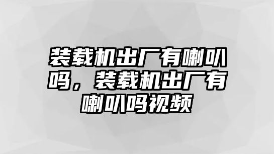 裝載機(jī)出廠有喇叭嗎，裝載機(jī)出廠有喇叭嗎視頻