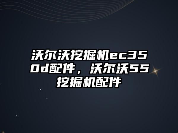 沃爾沃挖掘機ec350d配件，沃爾沃55挖掘機配件