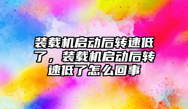 裝載機啟動后轉(zhuǎn)速低了，裝載機啟動后轉(zhuǎn)速低了怎么回事