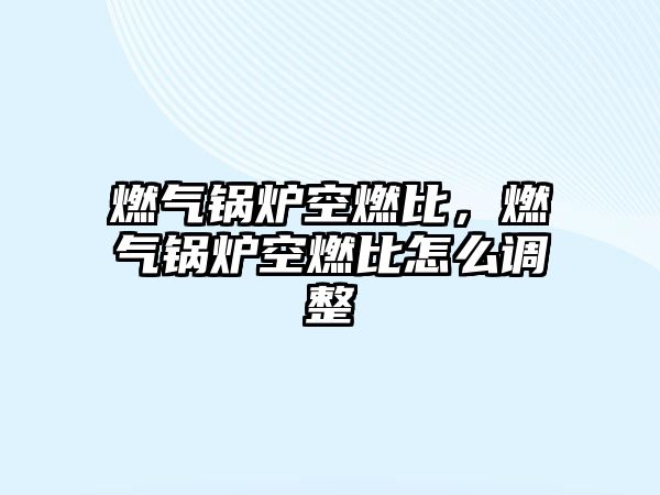 燃?xì)忮仩t空燃比，燃?xì)忮仩t空燃比怎么調(diào)整