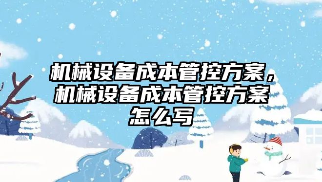 機械設(shè)備成本管控方案，機械設(shè)備成本管控方案怎么寫