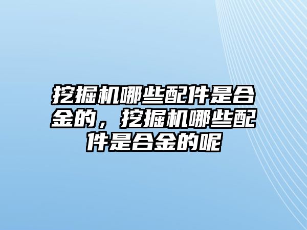 挖掘機哪些配件是合金的，挖掘機哪些配件是合金的呢