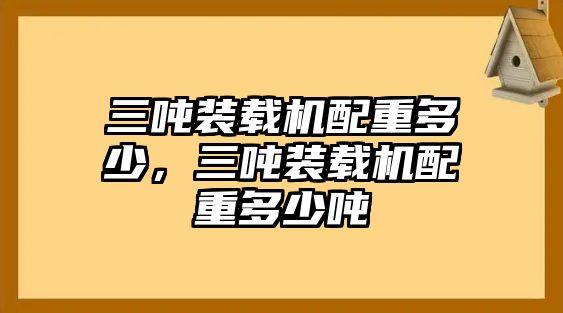 三噸裝載機配重多少，三噸裝載機配重多少噸