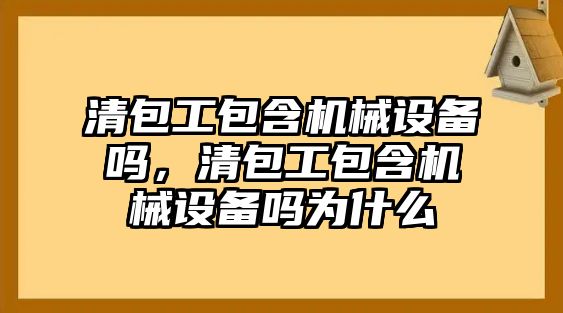 清包工包含機(jī)械設(shè)備嗎，清包工包含機(jī)械設(shè)備嗎為什么