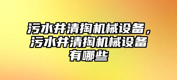 污水井清掏機(jī)械設(shè)備，污水井清掏機(jī)械設(shè)備有哪些