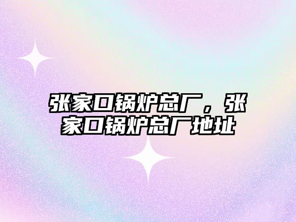 張家口鍋爐總廠，張家口鍋爐總廠地址