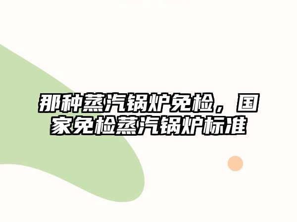 那種蒸汽鍋爐免檢，國家免檢蒸汽鍋爐標準