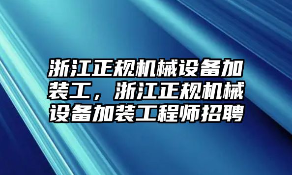 浙江正規(guī)機械設(shè)備加裝工，浙江正規(guī)機械設(shè)備加裝工程師招聘