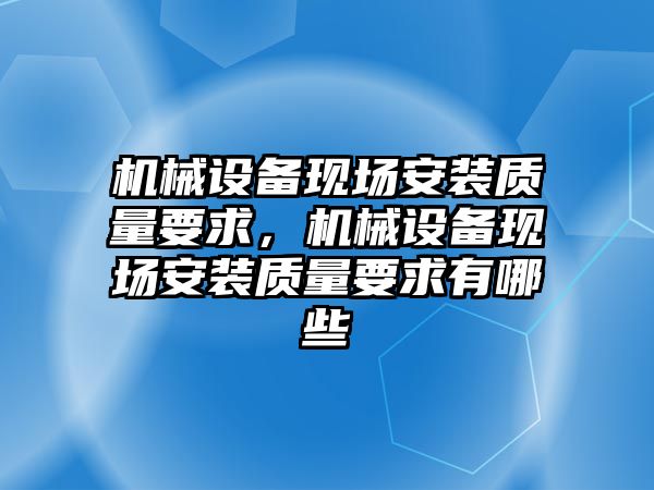 機械設(shè)備現(xiàn)場安裝質(zhì)量要求，機械設(shè)備現(xiàn)場安裝質(zhì)量要求有哪些