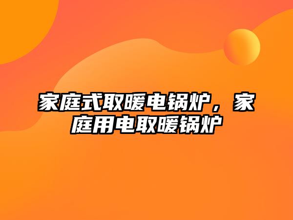 家庭式取暖電鍋爐，家庭用電取暖鍋爐