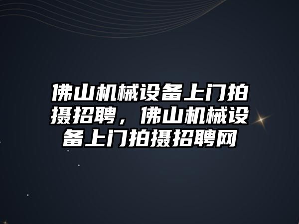 佛山機(jī)械設(shè)備上門拍攝招聘，佛山機(jī)械設(shè)備上門拍攝招聘網(wǎng)