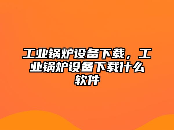 工業(yè)鍋爐設(shè)備下載，工業(yè)鍋爐設(shè)備下載什么軟件