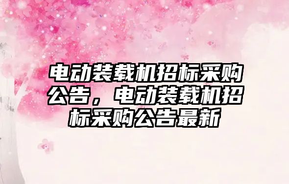 電動裝載機招標采購公告，電動裝載機招標采購公告最新