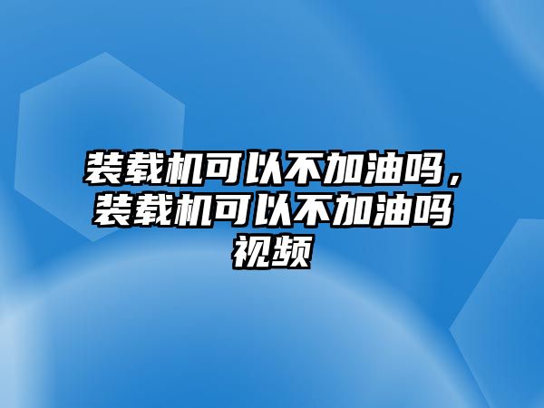 裝載機(jī)可以不加油嗎，裝載機(jī)可以不加油嗎視頻