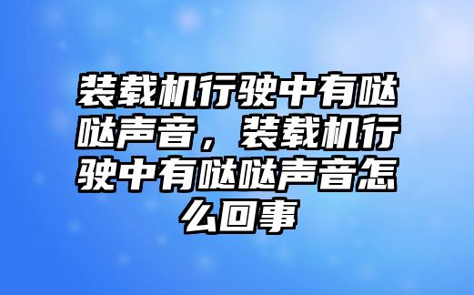 裝載機行駛中有噠噠聲音，裝載機行駛中有噠噠聲音怎么回事