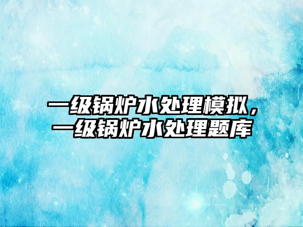 一級(jí)鍋爐水處理模擬，一級(jí)鍋爐水處理題庫(kù)