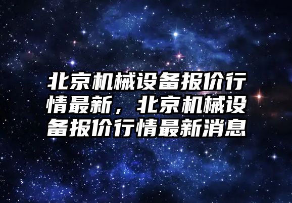 北京機械設備報價行情最新，北京機械設備報價行情最新消息