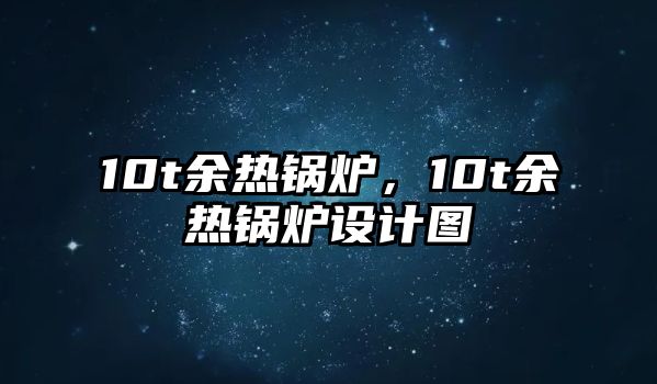 10t余熱鍋爐，10t余熱鍋爐設(shè)計(jì)圖