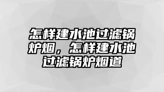 怎樣建水池過濾鍋爐煙，怎樣建水池過濾鍋爐煙道