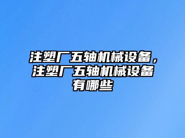 注塑廠五軸機(jī)械設(shè)備，注塑廠五軸機(jī)械設(shè)備有哪些