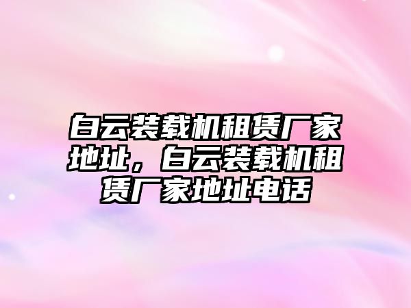 白云裝載機租賃廠家地址，白云裝載機租賃廠家地址電話