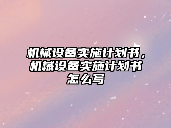 機械設(shè)備實施計劃書，機械設(shè)備實施計劃書怎么寫