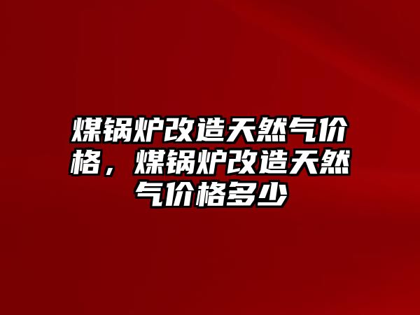 煤鍋爐改造天然氣價(jià)格，煤鍋爐改造天然氣價(jià)格多少