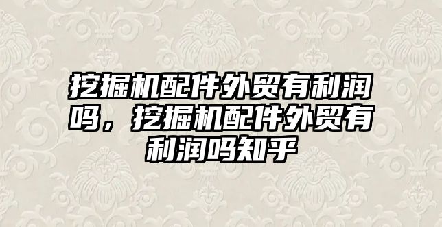 挖掘機配件外貿(mào)有利潤嗎，挖掘機配件外貿(mào)有利潤嗎知乎