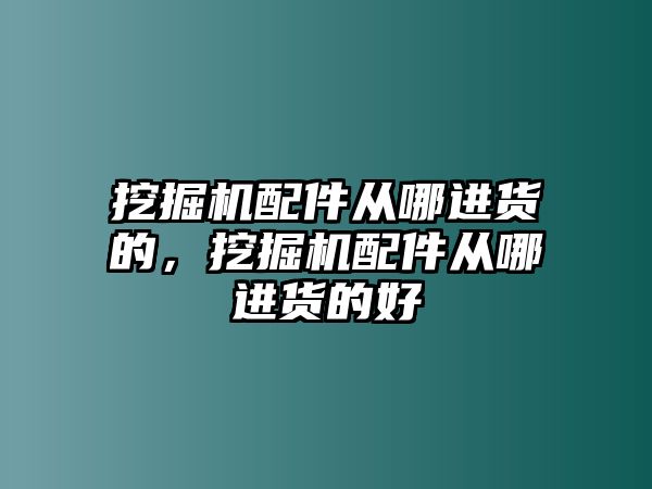 挖掘機(jī)配件從哪進(jìn)貨的，挖掘機(jī)配件從哪進(jìn)貨的好