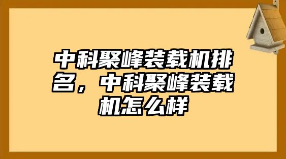 中科聚峰裝載機(jī)排名，中科聚峰裝載機(jī)怎么樣