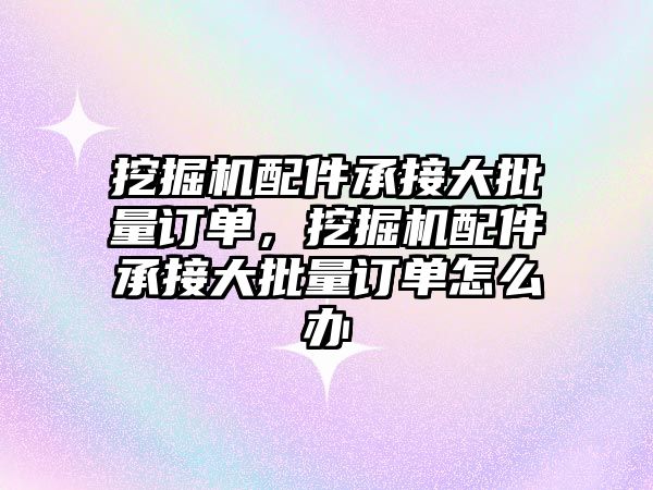 挖掘機配件承接大批量訂單，挖掘機配件承接大批量訂單怎么辦