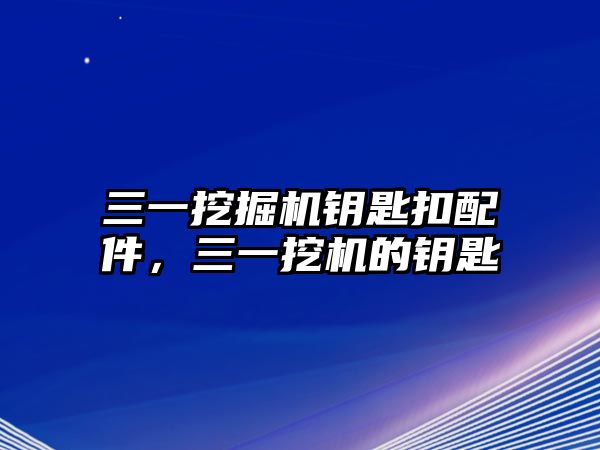 三一挖掘機鑰匙扣配件，三一挖機的鑰匙