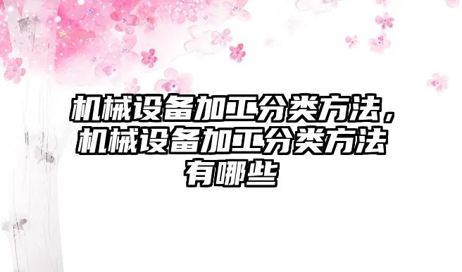 機械設備加工分類方法，機械設備加工分類方法有哪些