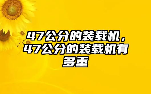 47公分的裝載機(jī)，47公分的裝載機(jī)有多重