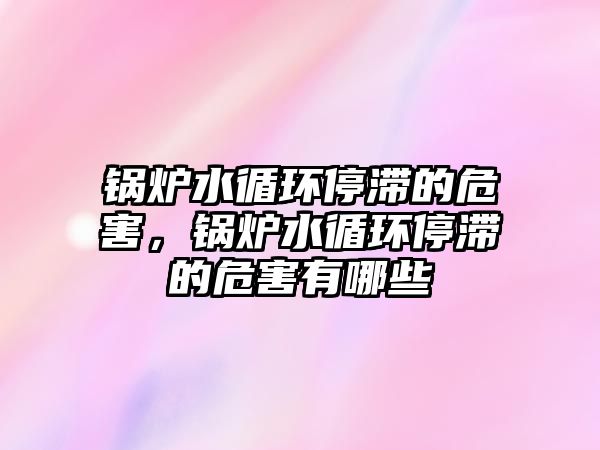 鍋爐水循環(huán)停滯的危害，鍋爐水循環(huán)停滯的危害有哪些