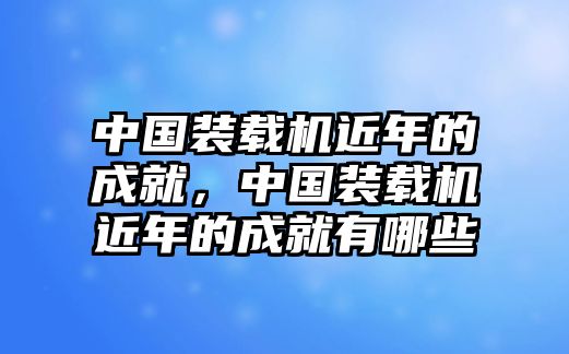 中國裝載機近年的成就，中國裝載機近年的成就有哪些