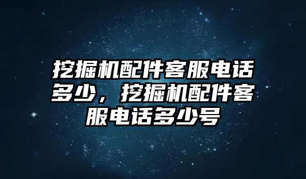 挖掘機(jī)配件客服電話多少，挖掘機(jī)配件客服電話多少號