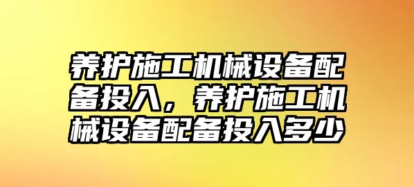 養(yǎng)護施工機械設(shè)備配備投入，養(yǎng)護施工機械設(shè)備配備投入多少