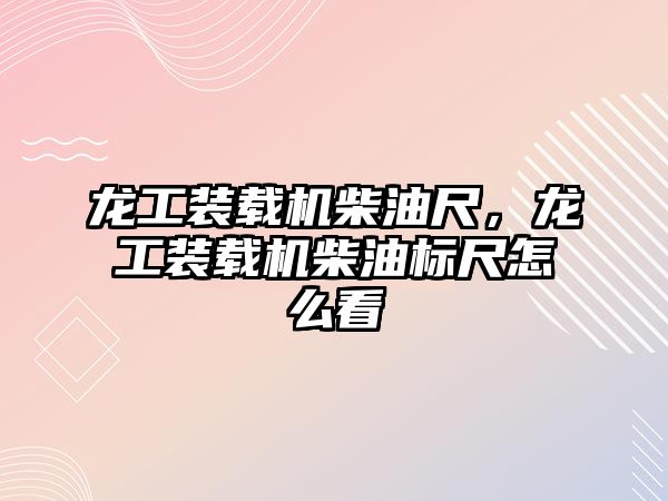 龍工裝載機柴油尺，龍工裝載機柴油標尺怎么看