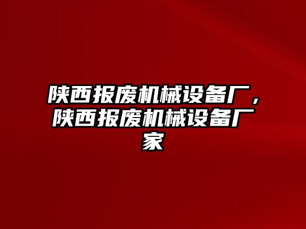 陜西報廢機械設(shè)備廠，陜西報廢機械設(shè)備廠家