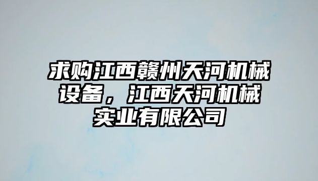 求購(gòu)江西贛州天河機(jī)械設(shè)備，江西天河機(jī)械實(shí)業(yè)有限公司