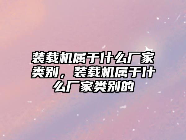 裝載機屬于什么廠家類別，裝載機屬于什么廠家類別的