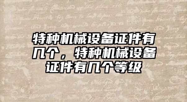 特種機械設(shè)備證件有幾個，特種機械設(shè)備證件有幾個等級