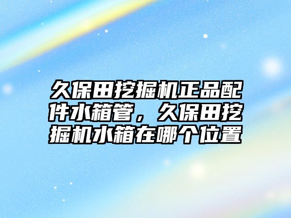 久保田挖掘機正品配件水箱管，久保田挖掘機水箱在哪個位置