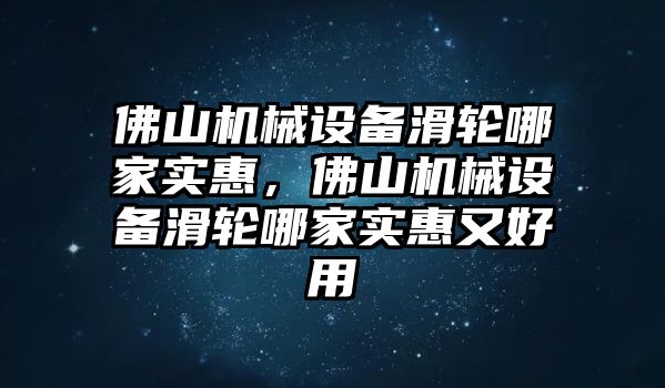 佛山機(jī)械設(shè)備滑輪哪家實(shí)惠，佛山機(jī)械設(shè)備滑輪哪家實(shí)惠又好用