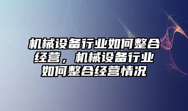 機械設(shè)備行業(yè)如何整合經(jīng)營，機械設(shè)備行業(yè)如何整合經(jīng)營情況