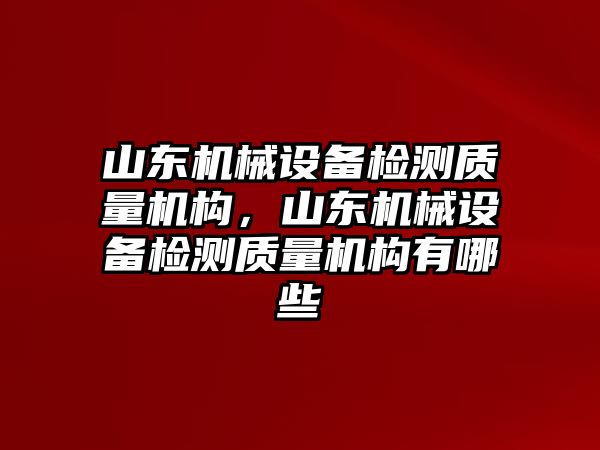 山東機(jī)械設(shè)備檢測質(zhì)量機(jī)構(gòu)，山東機(jī)械設(shè)備檢測質(zhì)量機(jī)構(gòu)有哪些