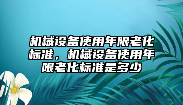 機(jī)械設(shè)備使用年限老化標(biāo)準(zhǔn)，機(jī)械設(shè)備使用年限老化標(biāo)準(zhǔn)是多少