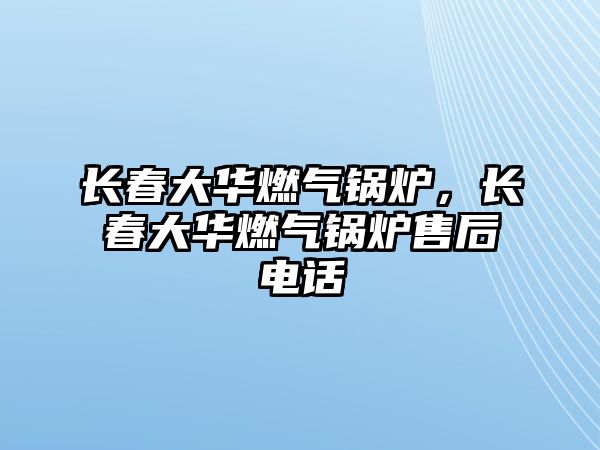 長春大華燃?xì)忮仩t，長春大華燃?xì)忮仩t售后電話