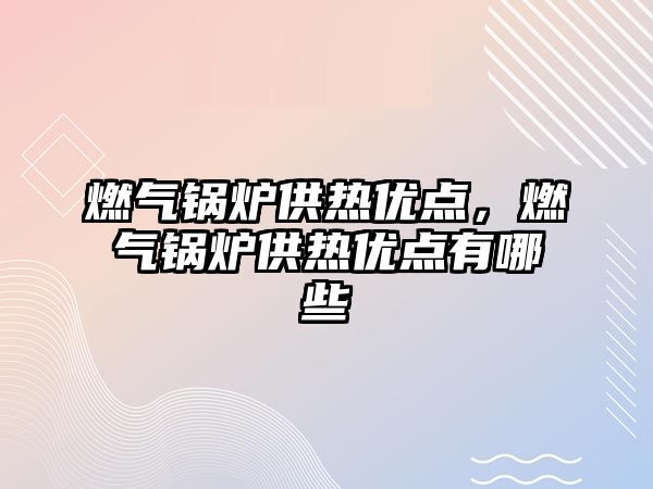 燃氣鍋爐供熱優(yōu)點，燃氣鍋爐供熱優(yōu)點有哪些